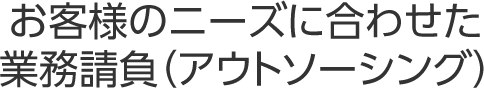 お客様のニーズに合わせた業務請負(アウトソーシング)