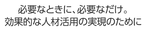 必要な時に、必要な時だけ。効果的な人材活用の実現のために