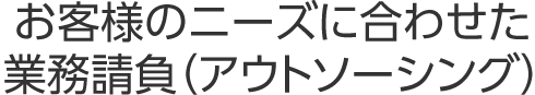 お客様のニーズに合わせた業務請負（アウトソーシング）