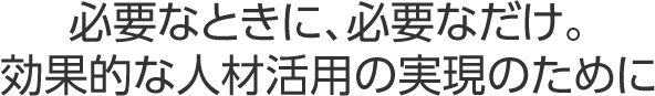 必要なときに、必要なだけ。効果的な人材活用の実現のために